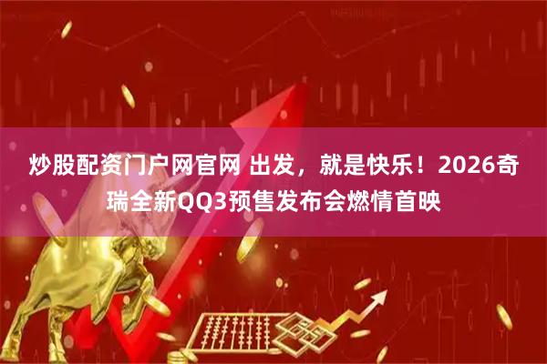 炒股配资门户网官网 出发，就是快乐！2026奇瑞全新QQ3预售发布会燃情首映