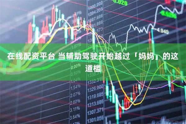 在线配资平台 当辅助驾驶开始越过「妈妈」的这道槛
