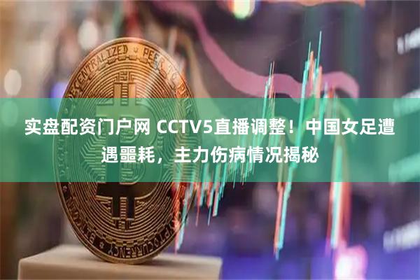 实盘配资门户网 CCTV5直播调整！中国女足遭遇噩耗，主力伤病情况揭秘