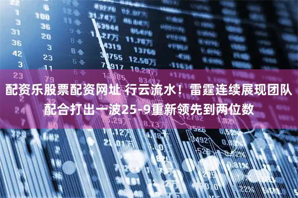配资乐股票配资网址 行云流水！雷霆连续展现团队配合打出一波25-9重新领先到两位数