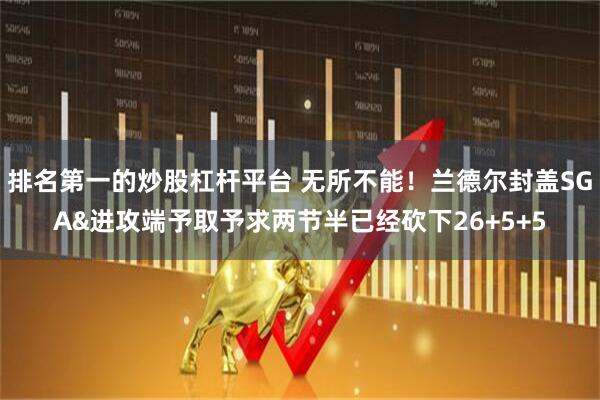 排名第一的炒股杠杆平台 无所不能！兰德尔封盖SGA&进攻端予取予求两节半已经砍下26+5+5