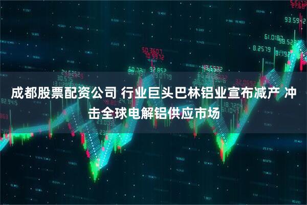 成都股票配资公司 行业巨头巴林铝业宣布减产 冲击全球电解铝供应市场