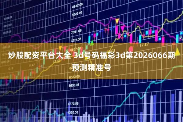 炒股配资平台大全 3d号码福彩3d第2026066期预测精准号
