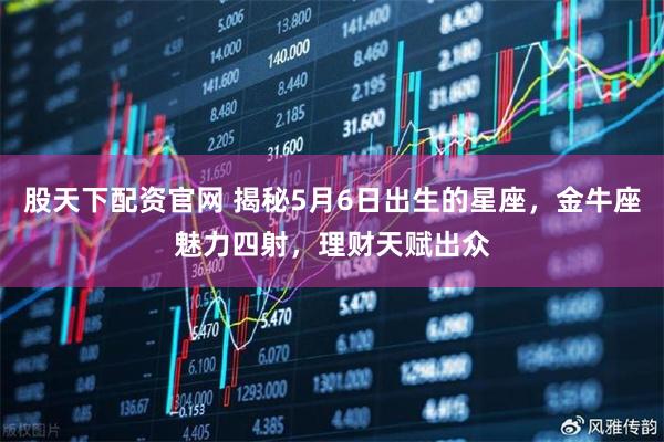 股天下配资官网 揭秘5月6日出生的星座，金牛座魅力四射，理财天赋出众