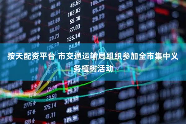 按天配资平台 市交通运输局组织参加全市集中义务植树活动