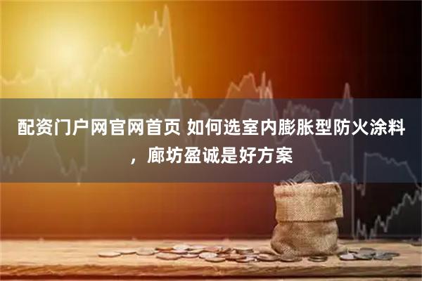 配资门户网官网首页 如何选室内膨胀型防火涂料，廊坊盈诚是好方案