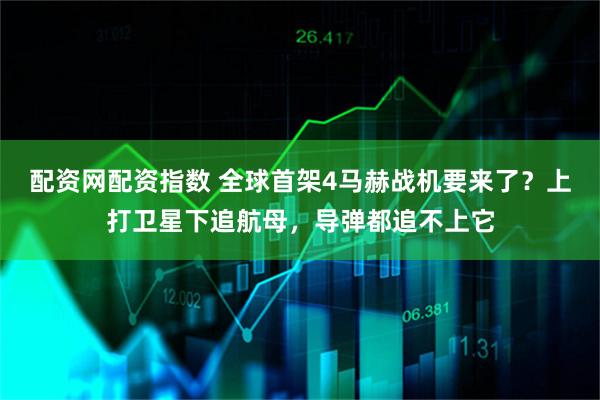 配资网配资指数 全球首架4马赫战机要来了？上打卫星下追航母，导弹都追不上它