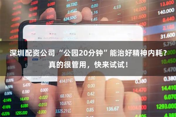 深圳配资公司 “公园20分钟”能治好精神内耗？真的很管用，快来试试！