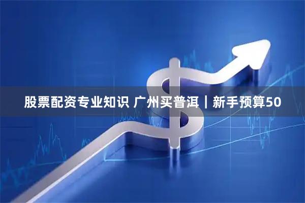股票配资专业知识 广州买普洱｜新手预算50