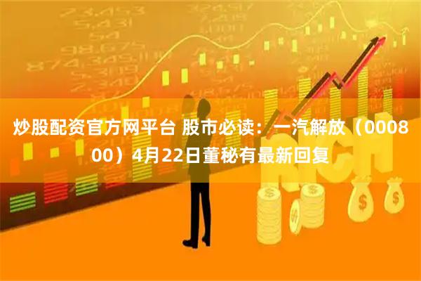 炒股配资官方网平台 股市必读：一汽解放（000800）4月22日董秘有最新回复