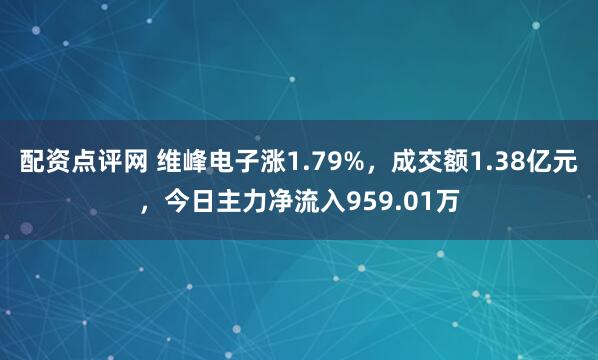配资点评网 维峰电子涨1.79%，成交额1.38亿元，今日主力净流入959.01万