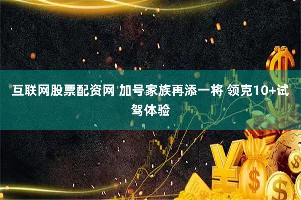 互联网股票配资网 加号家族再添一将 领克10+试驾体验