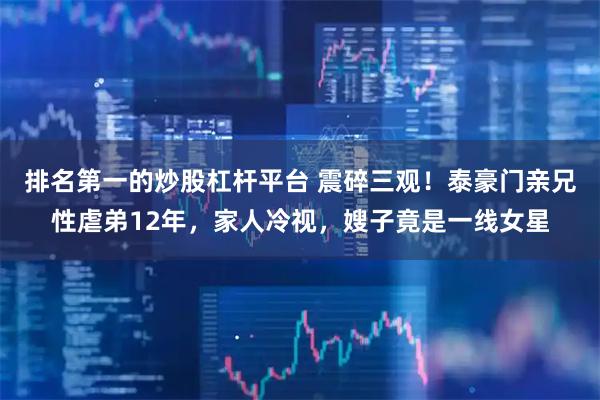 排名第一的炒股杠杆平台 震碎三观！泰豪门亲兄性虐弟12年，家人冷视，嫂子竟是一线女星