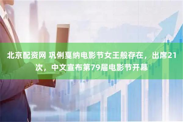 北京配资网 巩俐戛纳电影节女王般存在，出席21次，中文宣布第79届电影节开幕