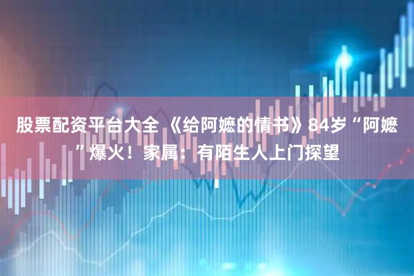 股票配资平台大全 《给阿嬷的情书》84岁“阿嬷”爆火！家属：有陌生人上门探望