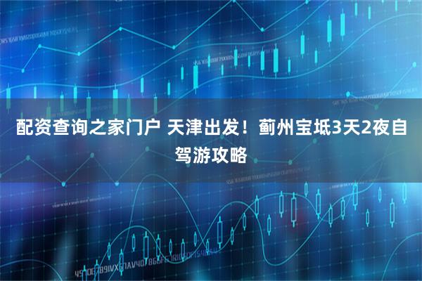 配资查询之家门户 天津出发！蓟州宝坻3天2夜自驾游攻略