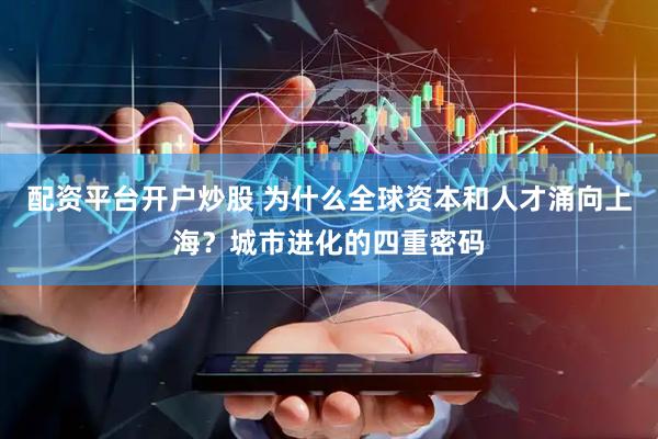 配资平台开户炒股 为什么全球资本和人才涌向上海？城市进化的四重密码